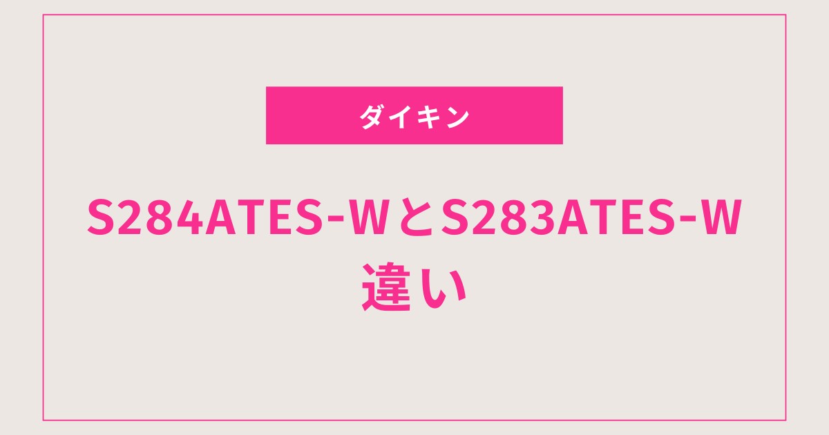 ダイキンEシリーズ【S284ATES-WとS283ATES-Wの違い】徹底比較！どっちを選ぶべき？