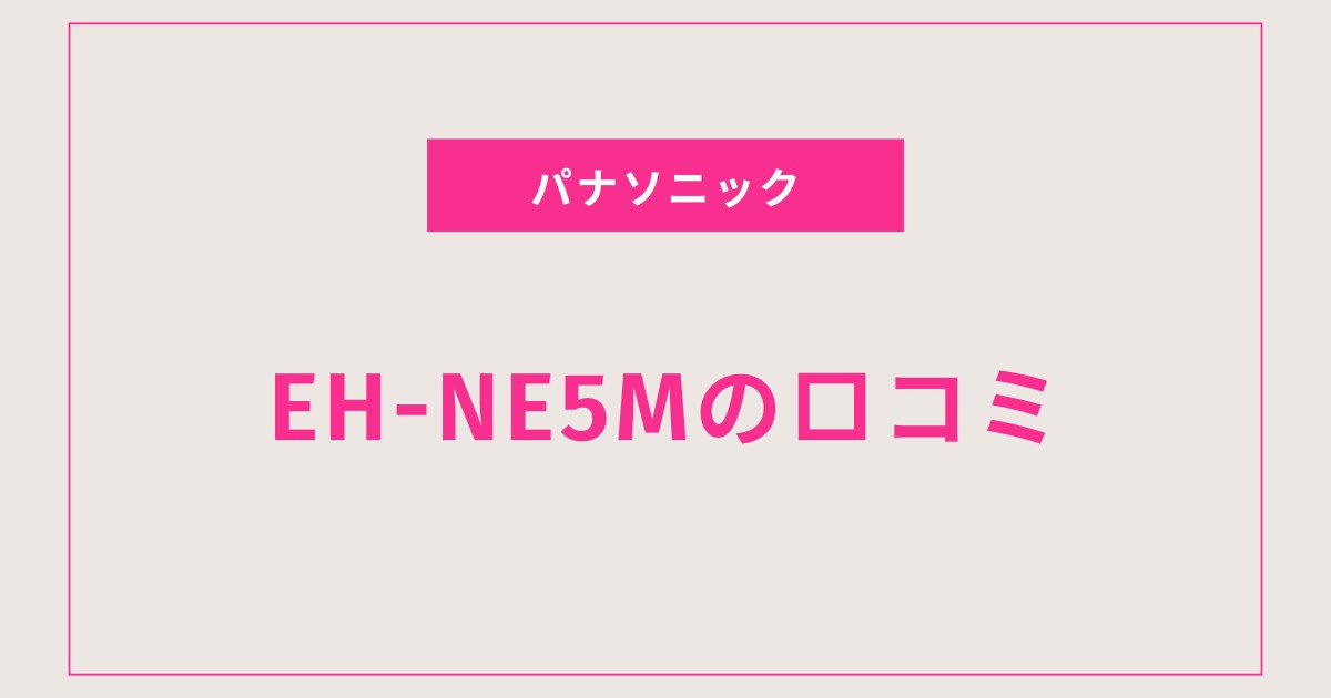 EH-NE5M口コミ 評判を全て盛り込んだ！コスパ最強ドライヤー徹底レビュー