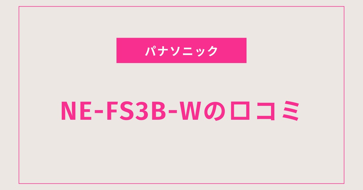 NE-FS3B-W口コミ 評判と評価まとめ｜使いやすさと時短機能が高評価！