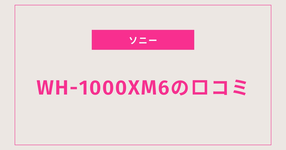 WH-1000XM6レビュー｜WH-1000XM5やAirPods Maxとの違いを徹底比較！