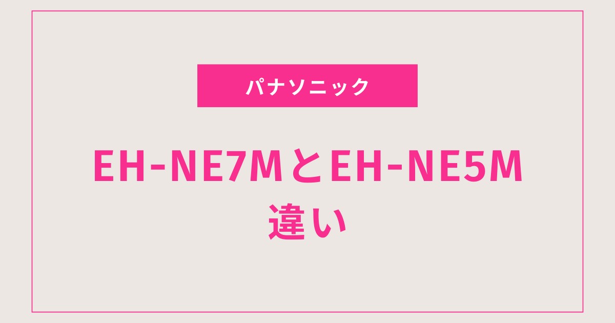 【徹底比較】パナソニックEH-NE7MとEH-NE5Mの違いとは？どっちを買うべきか解説！