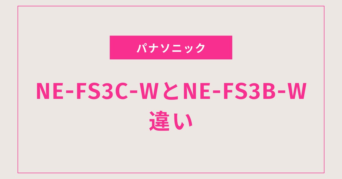【徹底比較】パナソニックNE-FS3C-WとNE-FS3B-Wの違いは？どっちを選ぶべき？