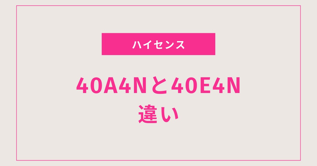 【違いを比較】ハイセンス40A4Nと40E4Nの選び方｜どっちがおすすめ？