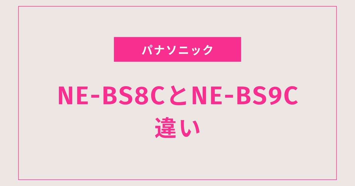 NE-BS8CとNE-BS9Cの違いを徹底比較！どっちを選ぶべきかやさしく解説！