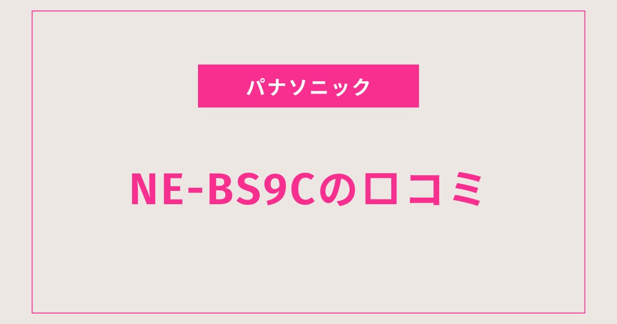 NE-BS9C口コミ 評判を全て紹介！後悔しない選び方と使い心地とは？