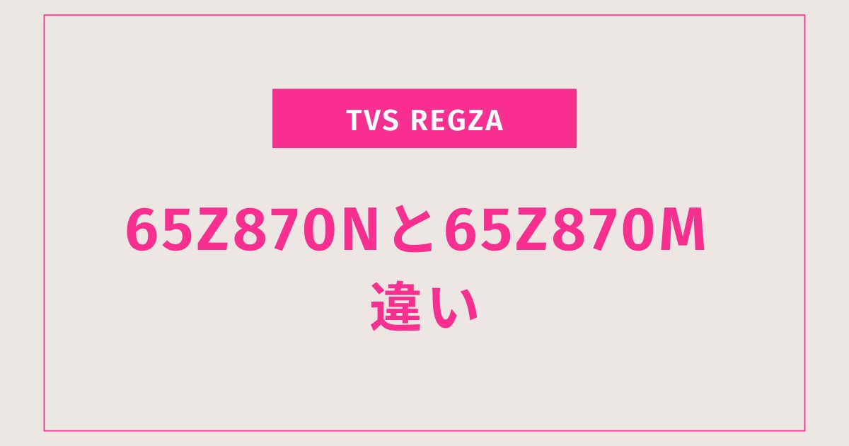 【2025年最新】65Z870Nと65Z870Mの違いを比較｜REGZAテレビどっちを買うべき？