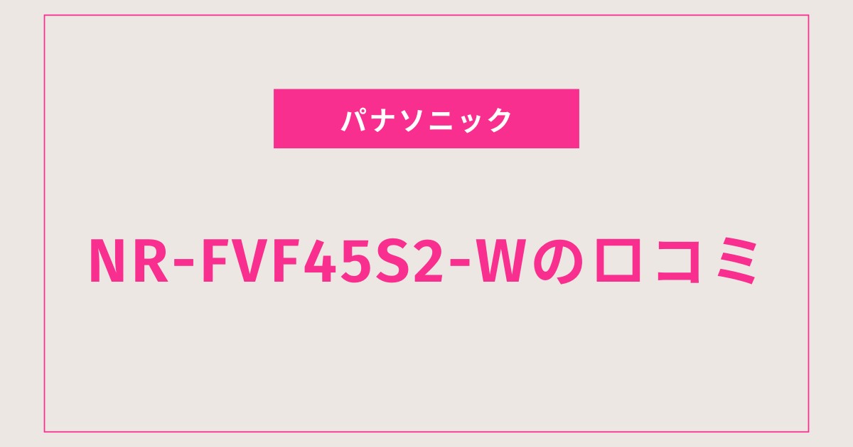 NR-FVF45S2-W口コミ 評判まとめ｜静音・電気代・使いやすさ徹底解説