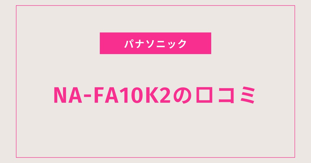 【NA-FA10K2口コミ 評判】自動洗剤投入＆節水機能の実力を徹底検証！