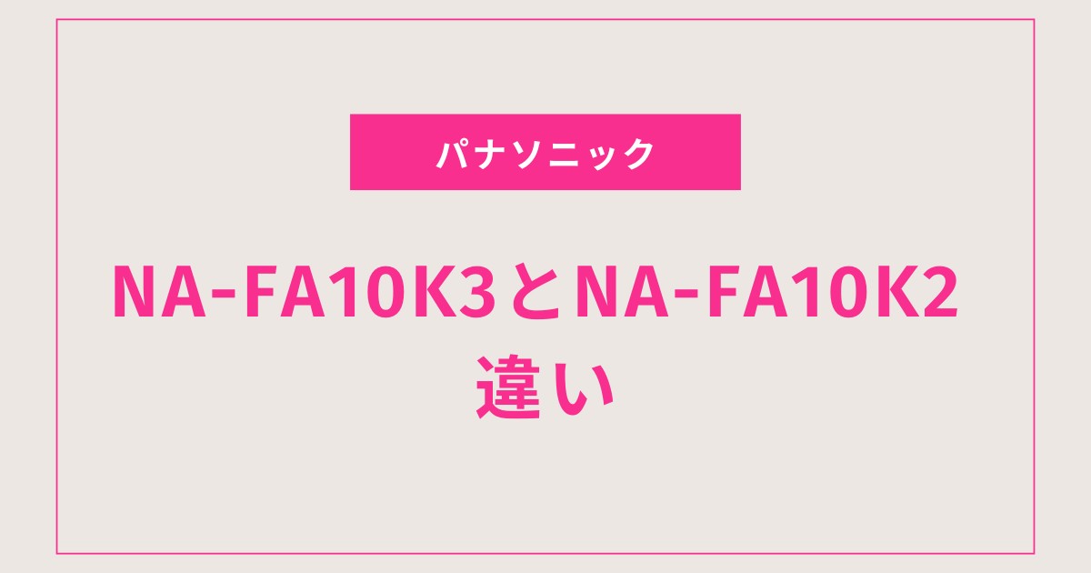 【徹底比較】パナソニックNA-FA10K3とNA-FA10K2の違いは？どっちを選ぶべきか解説！