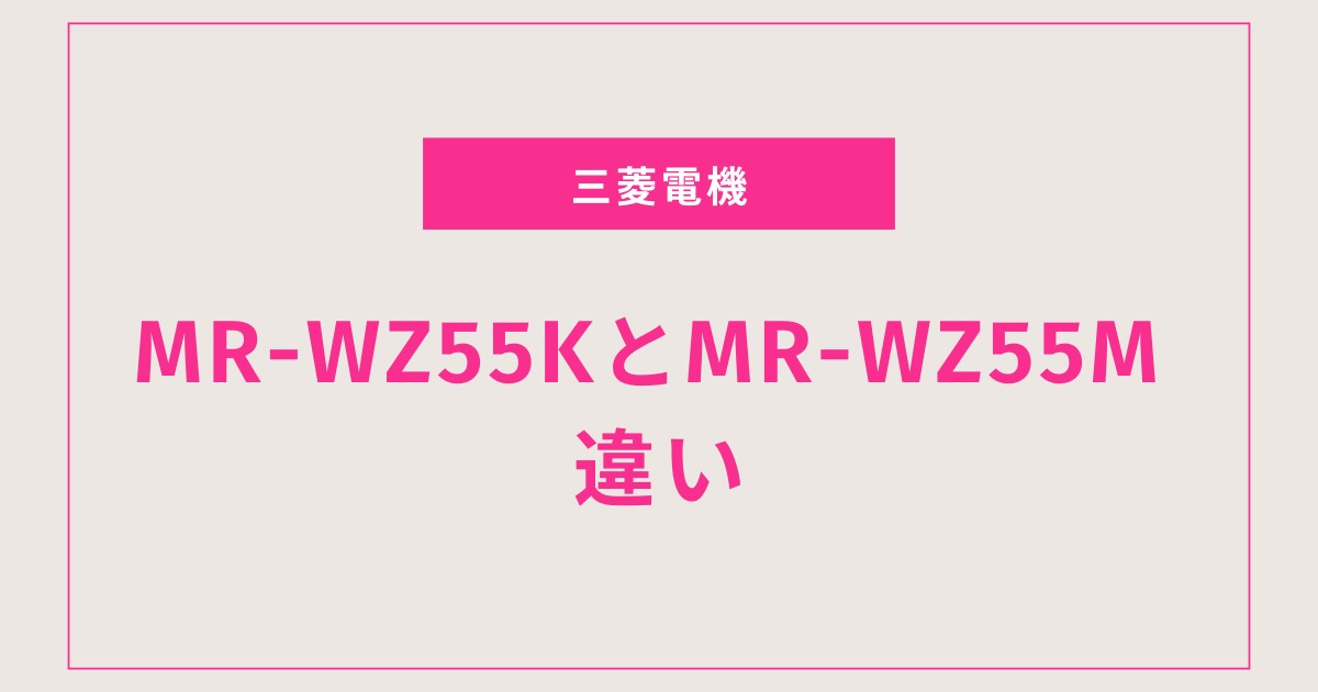 【徹底比較】三菱MR-WZ55KとMR-WZ55Mの違いとは？おすすめはどっち？