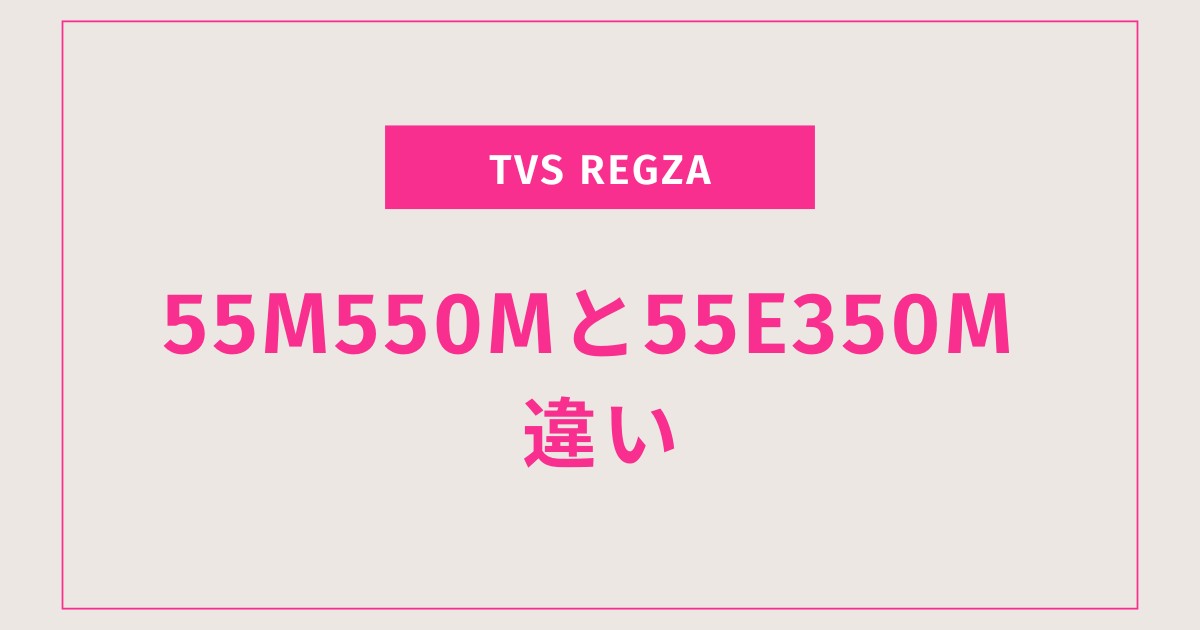5つのポイントで解説！REGZA 55E350MとM550Mの違い