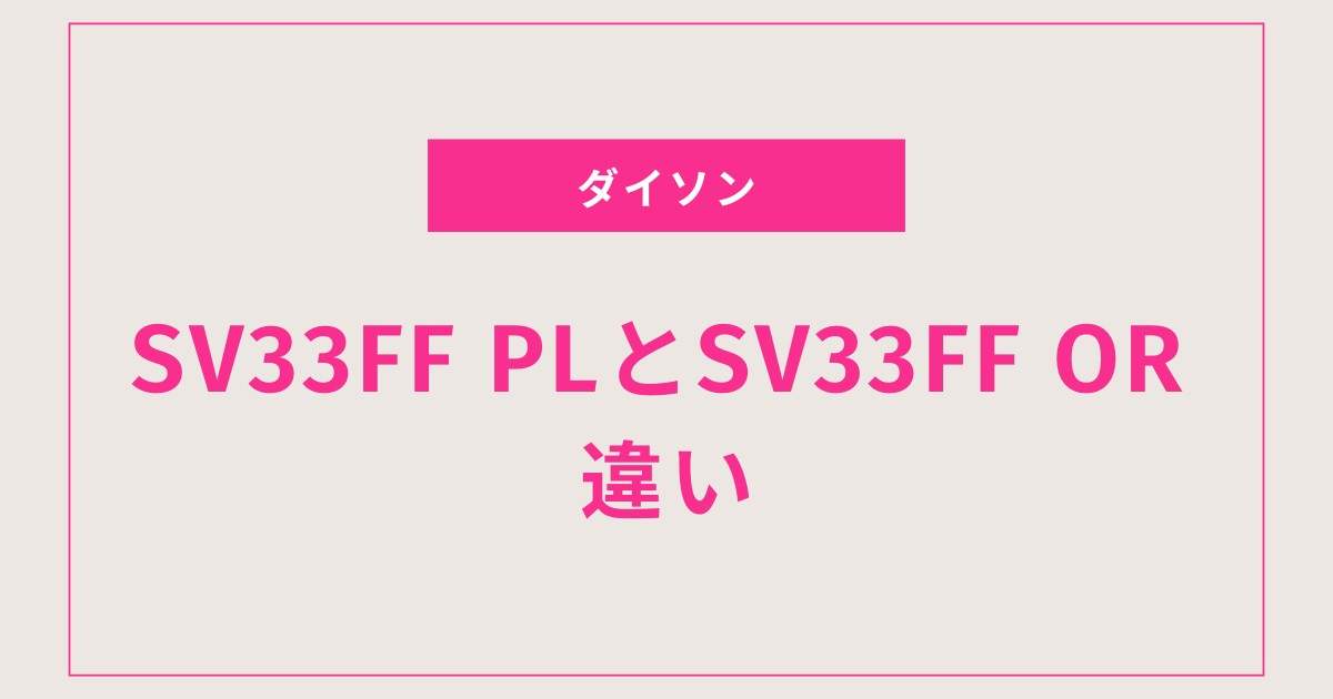 ダイソンの選択に迷ったら！SV33 FF PLとOR徹底比較ガイド