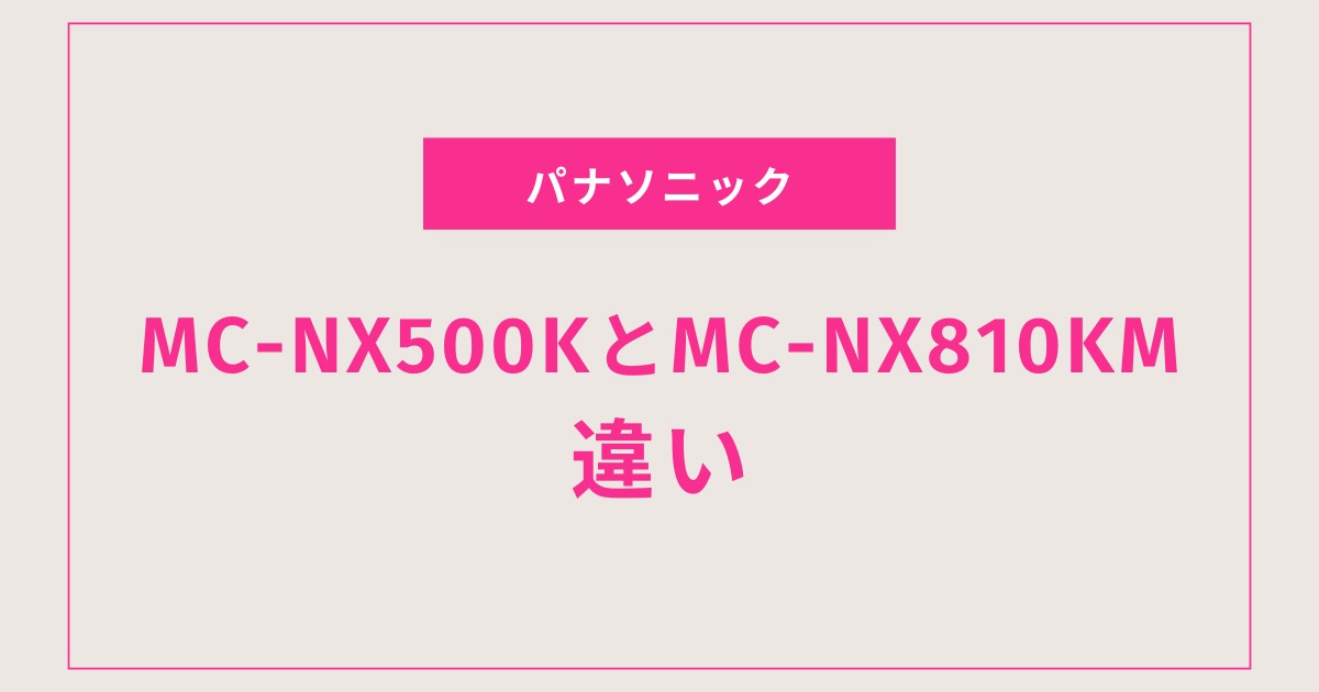 【後悔しない選び方】MC-NX500KとMC-NX810KMの違いを10項目で比較！あなたにピッタリなのはどっち？