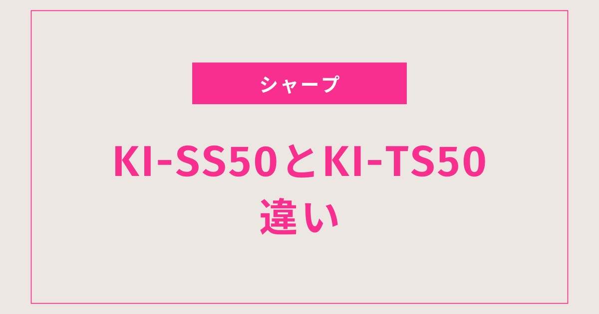 【性能差は？】KI-SS50とKI-TS50の違いを徹底比較｜どっちがおすすめ？