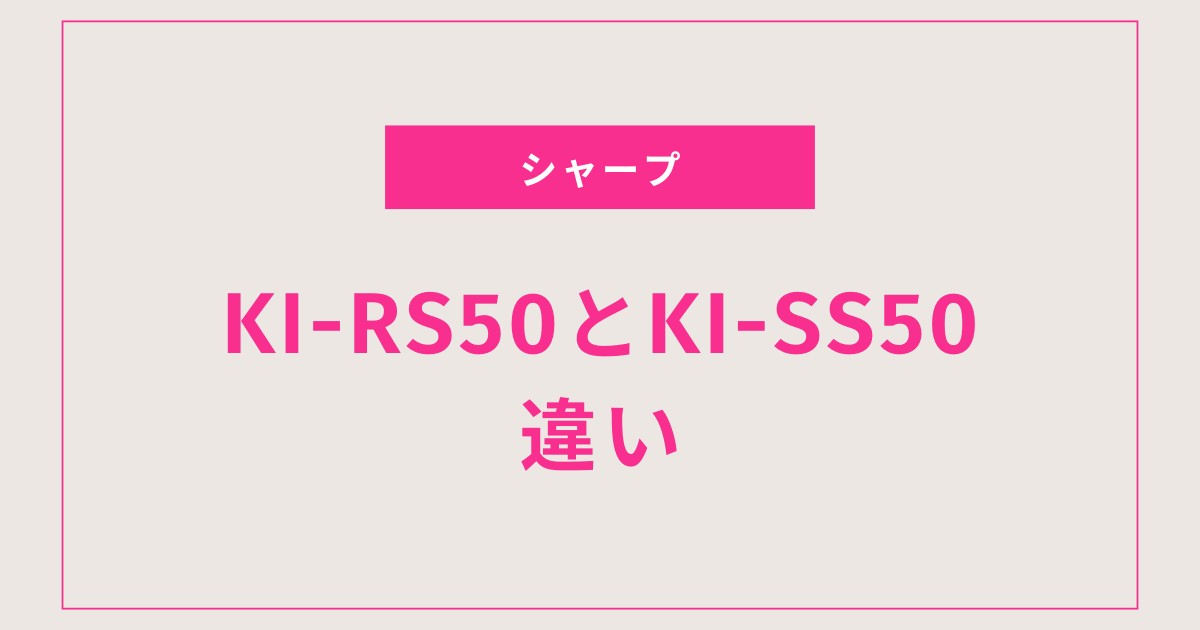 【比較】KI-RS50とKI-SS50の違いは？6つの項目で徹底比較｜どっちが買いか結論も解説！
