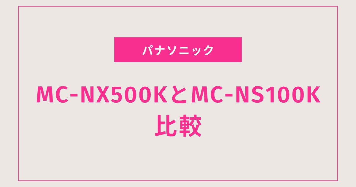MC-NX500KとMC-NS100Kを徹底比較！違い17個から分かるおすすめの選び方