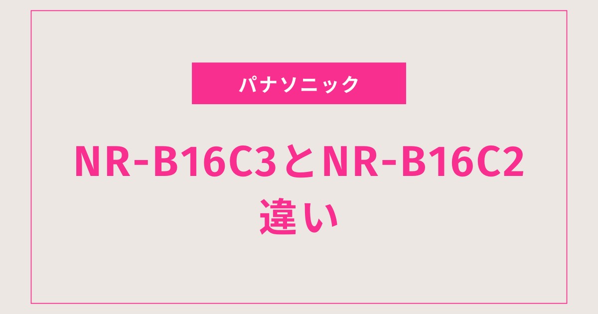 NR-B16C3とNR-B16C2の違いを徹底比較！どっちがおすすめかが一目でわかる最新ガイド
