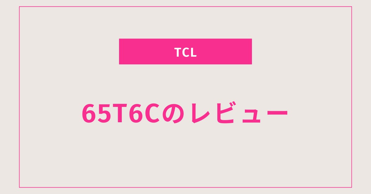 TCL 65T6C レビュー｜ネット動画・量子ドット・Dolby Atmos対応の高コスパ65インチテレビ【2025年モデル】