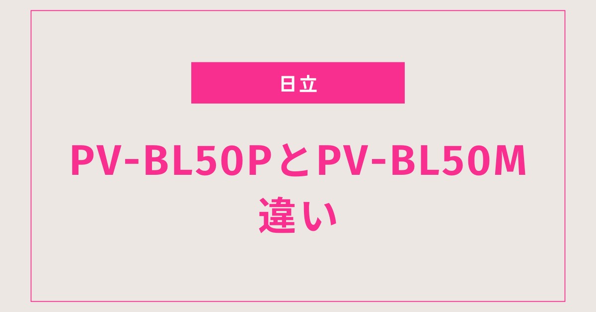 【日立コードレス】PV-BL50PとPV-BL50Mの違いを徹底比較｜型落ちでも十分？女性でも使いやすくやさしく解説