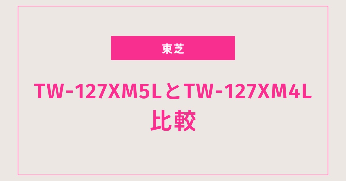 【東芝ZABOON】TW-127XM5LとTW-127XM4Lを徹底比較｜乾燥7分短縮で暮らしはどれだけ快適になる？